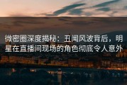 微密圈深度揭秘：丑闻风波背后，明星在直播间现场的角色彻底令人意外