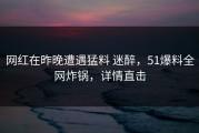 网红在昨晚遭遇猛料 迷醉，51爆料全网炸锅，详情直击