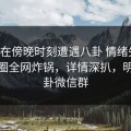 明星在傍晚时刻遭遇八卦 情绪失控，微密圈全网炸锅，详情深扒，明星八卦微信群