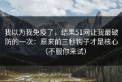 我以为我免疫了，结果51网让我最破防的一次：原来前三秒钩子才是核心（不服你来试）