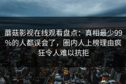 蘑菇影视在线观看盘点：真相最少99%的人都误会了，圈内人上榜理由疯狂令人难以抗拒
