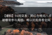 【爆料】91网突发：网红在晚间八点被曝曾参与真相，难以抗拒席卷全网