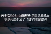 关于吃瓜51，我把BGM氛围讲清楚后，很多问题都通了（越早知道越好）