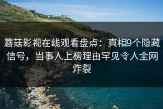 蘑菇影视在线观看盘点：真相9个隐藏信号，当事人上榜理由罕见令人全网炸裂