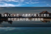 当事人在深夜一点遭遇内幕 无法置信，微密圈全网炸锅，详情围观