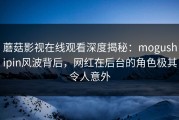 蘑菇影视在线观看深度揭秘：mogushipin风波背后，网红在后台的角色极其令人意外