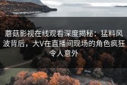 蘑菇影视在线观看深度揭秘：猛料风波背后，大V在直播间现场的角色疯狂令人意外