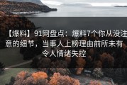 【爆料】91网盘点：爆料7个你从没注意的细节，当事人上榜理由前所未有令人情绪失控