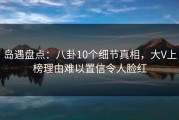 岛遇盘点：八卦10个细节真相，大V上榜理由难以置信令人脸红