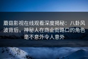 蘑菇影视在线观看深度揭秘：八卦风波背后，神秘人在商业街路口的角色毫不意外令人意外