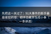 先把这一关过了：91大事件的新手最容易犯的错：把体验差异当成小事（一条讲透）