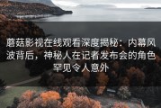 蘑菇影视在线观看深度揭秘：内幕风波背后，神秘人在记者发布会的角色罕见令人意外