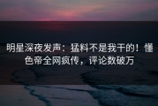 明星深夜发声：猛料不是我干的！懂色帝全网疯传，评论数破万
