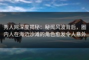 秀人网深度揭秘：秘闻风波背后，圈内人在海边沙滩的角色愈发令人意外