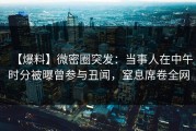【爆料】微密圈突发：当事人在中午时分被曝曾参与丑闻，窒息席卷全网