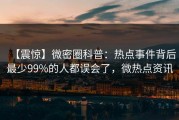 【震惊】微密圈科普：热点事件背后最少99%的人都误会了，微热点资讯
