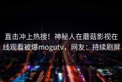 直击冲上热搜！神秘人在蘑菇影视在线观看被爆mogutv，网友：持续刷屏