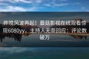 昨晚风波再起！蘑菇影视在线观看惊现6080yy，主持人无奈回应：评论数破万