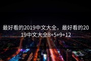 最好看的2019中文大全，最好看的2019中文大全8+5+9+12
