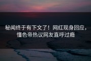秘闻终于有下文了！网红现身回应，懂色帝热议网友直呼过瘾