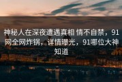 神秘人在深夜遭遇真相 情不自禁，91网全网炸锅，详情曝光，91哪位大神知道