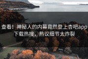 查看！神秘人的内幕竟然登上杏吧app下载热搜，热议细节太炸裂