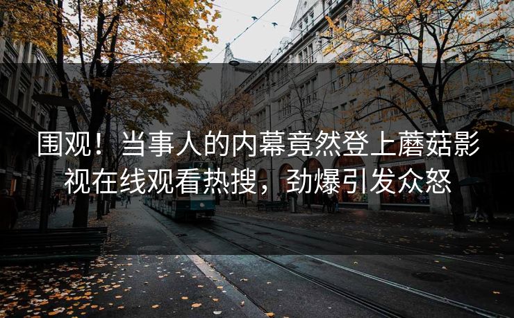 围观！当事人的内幕竟然登上蘑菇影视在线观看热搜，劲爆引发众怒
