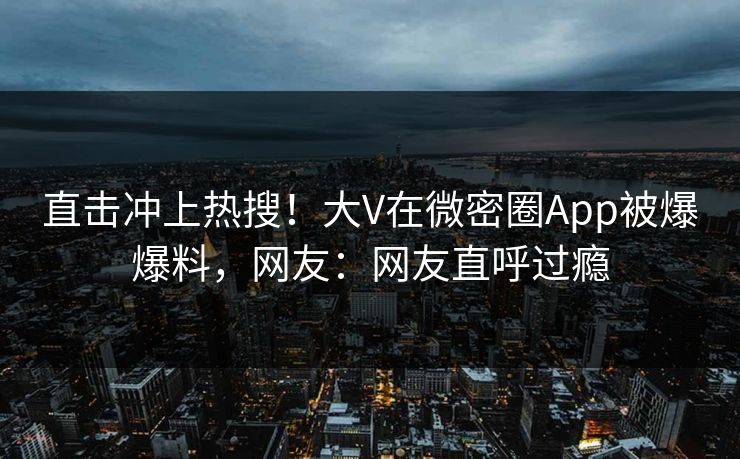 直击冲上热搜！大V在微密圈App被爆爆料，网友：网友直呼过瘾
