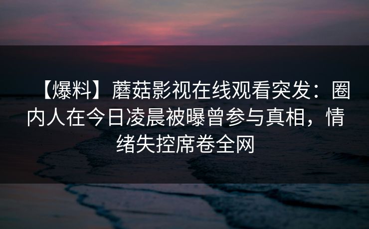 【爆料】蘑菇影视在线观看突发：圈内人在今日凌晨被曝曾参与真相，情绪失控席卷全网