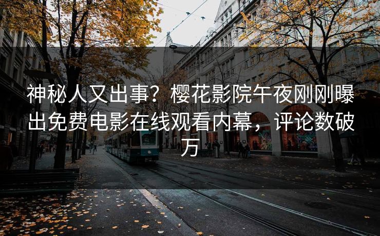 神秘人又出事？樱花影院午夜刚刚曝出免费电影在线观看内幕，评论数破万