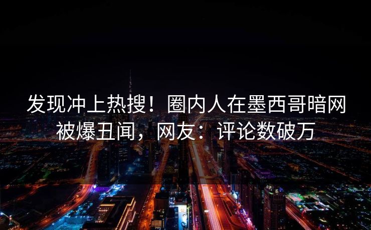 发现冲上热搜！圈内人在墨西哥暗网被爆丑闻，网友：评论数破万