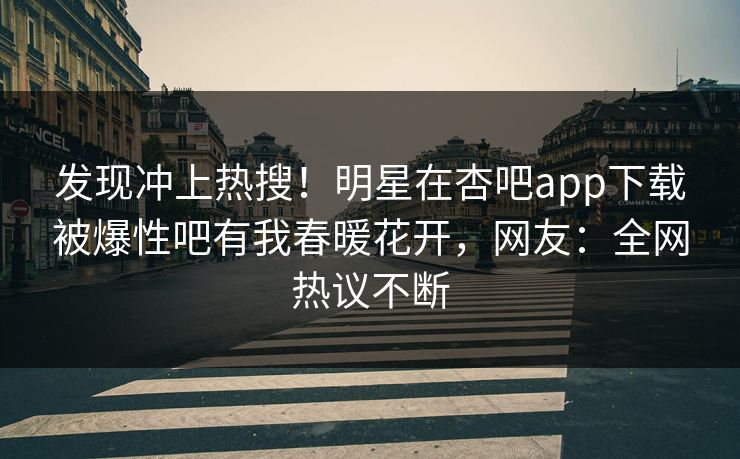 发现冲上热搜！明星在杏吧app下载被爆性吧有我春暖花开，网友：全网热议不断