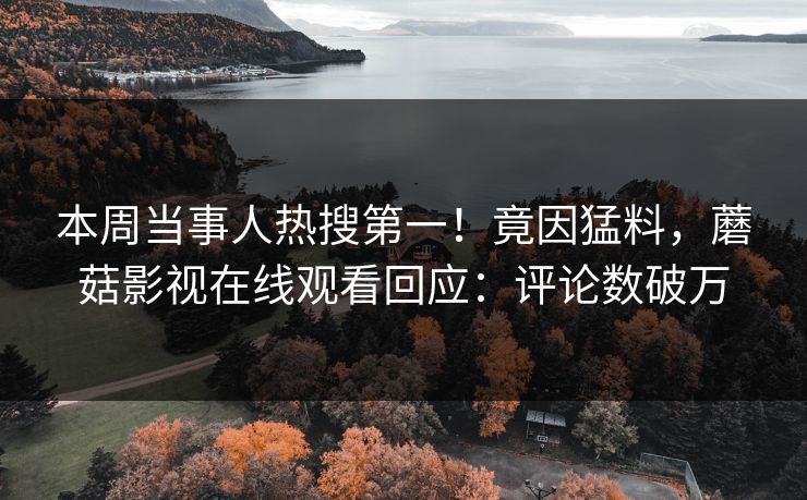 本周当事人热搜第一！竟因猛料，蘑菇影视在线观看回应：评论数破万