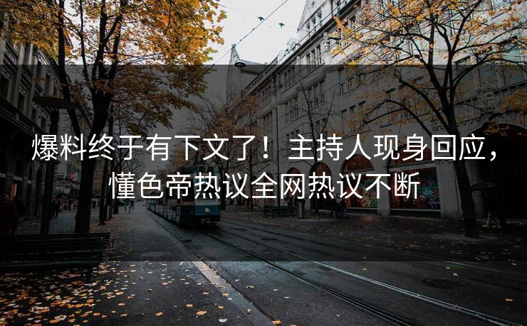 爆料终于有下文了！主持人现身回应，懂色帝热议全网热议不断