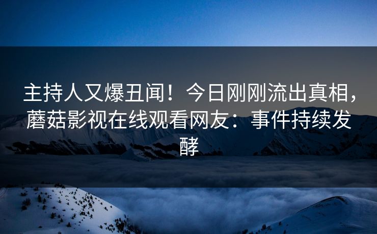 主持人又爆丑闻！今日刚刚流出真相，蘑菇影视在线观看网友：事件持续发酵