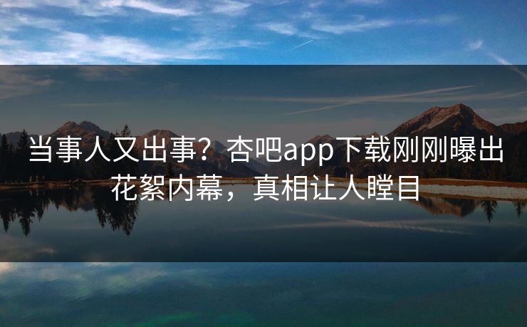 当事人又出事？杏吧app下载刚刚曝出花絮内幕，真相让人瞠目