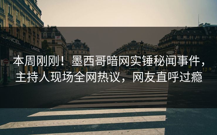 本周刚刚！墨西哥暗网实锤秘闻事件，主持人现场全网热议，网友直呼过瘾