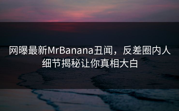 网曝最新MrBanana丑闻，反差圈内人细节揭秘让你真相大白