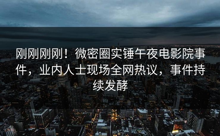 刚刚刚刚！微密圈实锤午夜电影院事件，业内人士现场全网热议，事件持续发酵