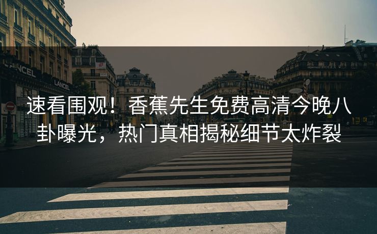 速看围观！香蕉先生免费高清今晚八卦曝光，热门真相揭秘细节太炸裂