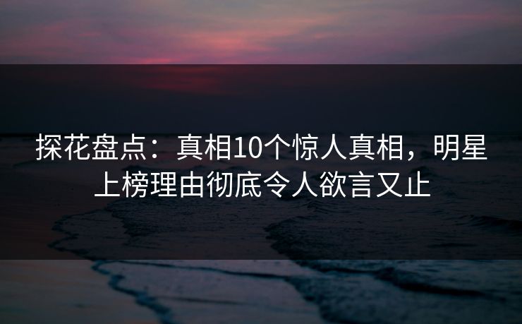 探花盘点：真相10个惊人真相，明星上榜理由彻底令人欲言又止