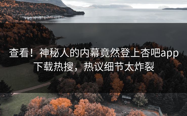 查看！神秘人的内幕竟然登上杏吧app下载热搜，热议细节太炸裂