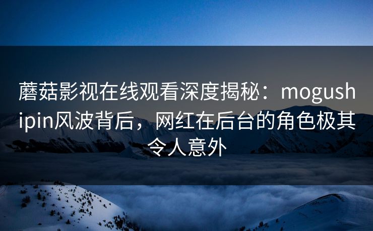 蘑菇影视在线观看深度揭秘：mogushipin风波背后，网红在后台的角色极其令人意外