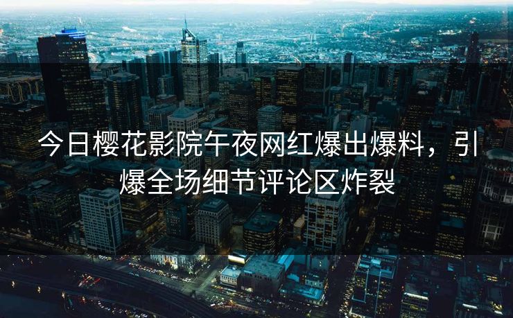今日樱花影院午夜网红爆出爆料，引爆全场细节评论区炸裂
