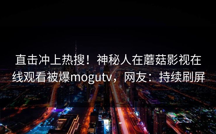 直击冲上热搜！神秘人在蘑菇影视在线观看被爆mogutv，网友：持续刷屏