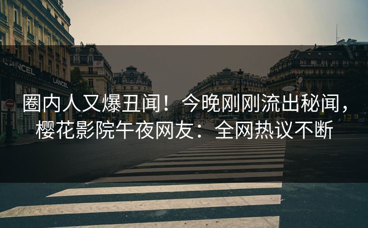 圈内人又爆丑闻!今晚刚刚流出秘闻,樱花影院午夜网友:全网热议不断 圈内人又爆丑闻!今晚刚刚流出秘闻,樱花影院午夜网友:全网热议不断