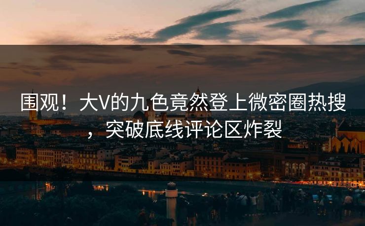 围观！大V的九色竟然登上微密圈热搜，突破底线评论区炸裂