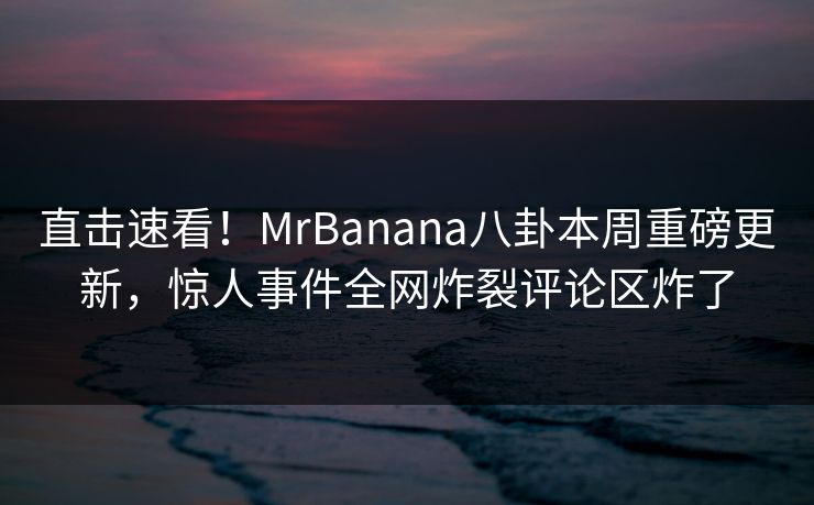 直击速看!MrBanana八卦本周重磅更新,惊人事件全网炸裂评论区炸了 直击速看!MrBanana八卦本周重磅更新,惊人事件全网炸裂评论区炸了