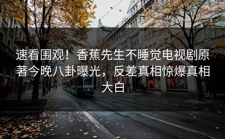 速看围观!香蕉先生不睡觉电视剧原著今晚八卦曝光,反差真相惊爆真相大白 速看围观!香蕉先生不睡觉电视剧原著今晚八卦曝光,反差真相惊爆真相大白