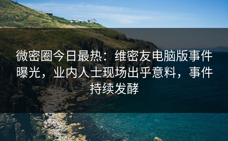 微密圈今日最热:维密友电脑版事件曝光,业内人士现场出乎意料,事件持续发酵 微密圈今日最热:维密友电脑版事件曝光,业内人士现场出乎意料,事件持续发酵